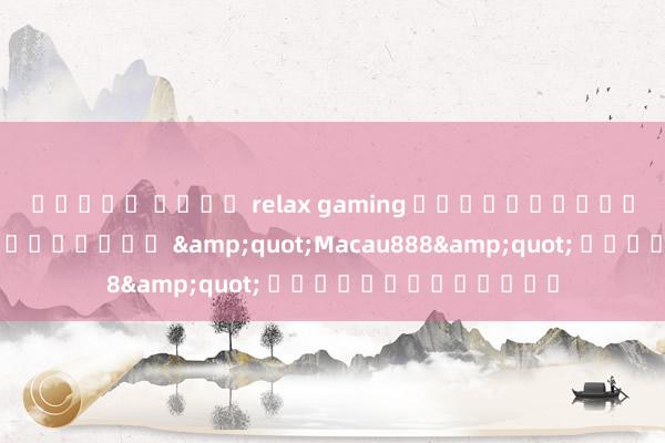 สล็อต ค่าย relax gaming มาเข้าร่วมสนุกและเล่นเกมใน &quot;Macau888&quot; คาสิโนออนไลน์